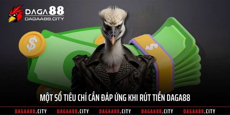 Một số tiêu chí cần đáp ứng khi rút tiền DAGA88