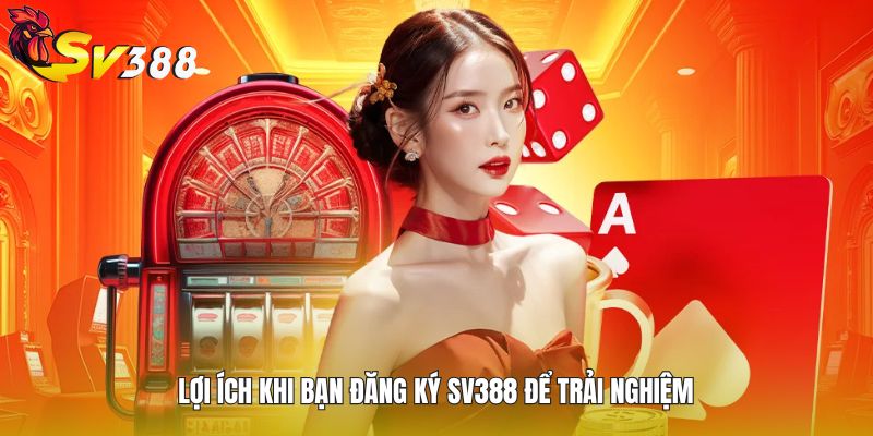 Lợi ích khi bạn đăng ký SV388 để trải nghiệm